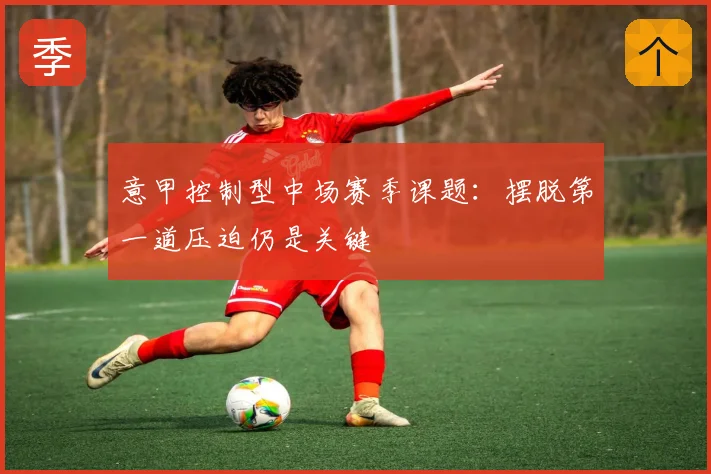 意甲控制型中场赛季课题：摆脱第一道压迫仍是关键