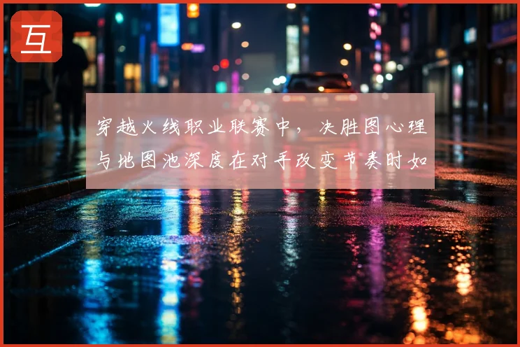 穿越火线职业联赛中，决胜图心理与地图池深度在对手改变节奏时如何互相影响