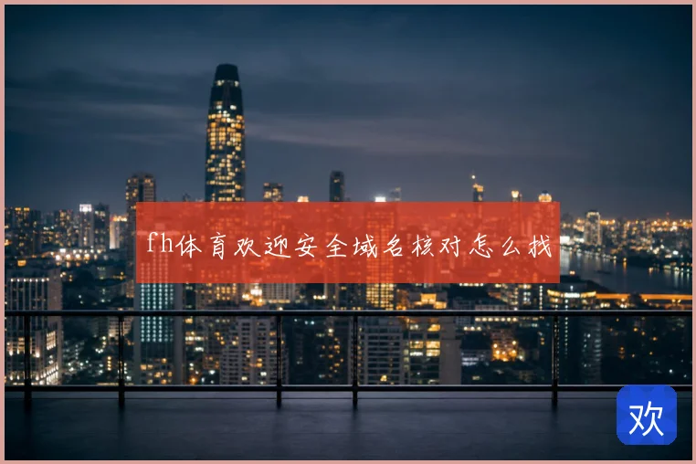 fh体育欢迎安全域名核对怎么找