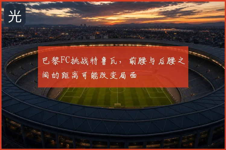 巴黎FC挑战特鲁瓦,前腰与后腰之间的距离可能改变局面