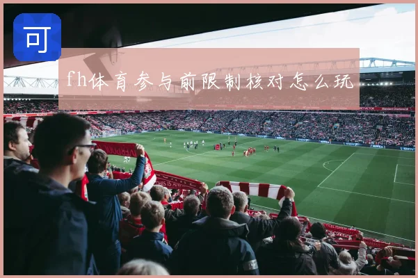 fh体育参与前限制核对怎么玩