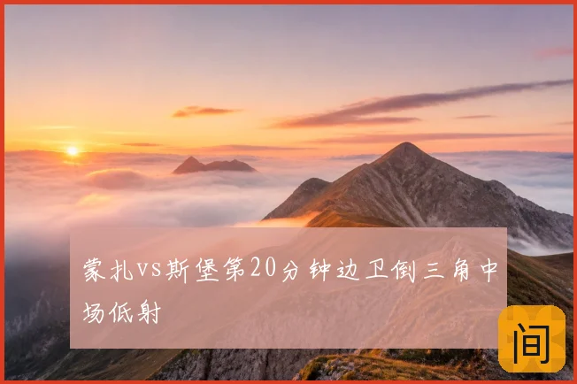 蒙扎vs斯堡第20分钟边卫倒三角中场低射