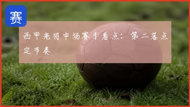 西甲老将中场赛季看点：第二落点定节奏