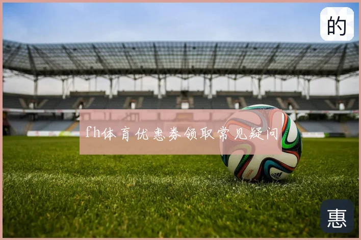 fh体育优惠券领取常见疑问